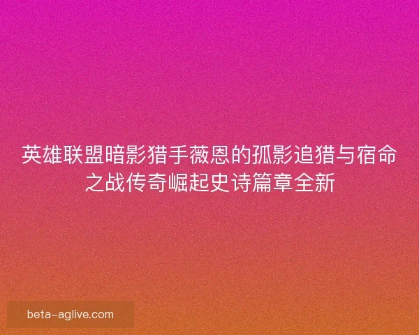 英雄联盟暗影猎手薇恩的孤影追猎与宿命之战传奇崛起史诗篇章全新
