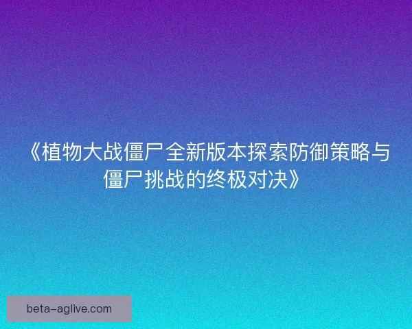 《植物大战僵尸全新版本探索防御策略与僵尸挑战的终极对决》