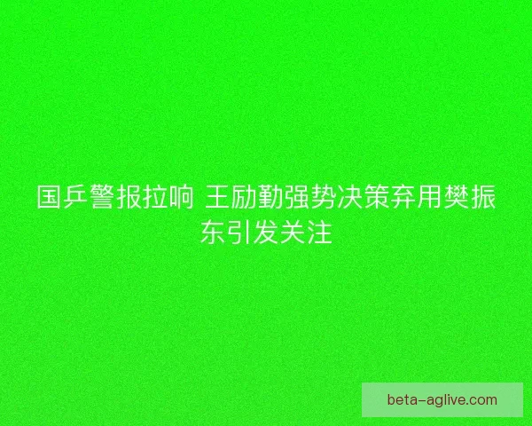 国乒警报拉响 王励勤强势决策弃用樊振东引发关注