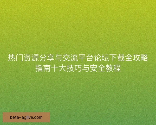热门资源分享与交流平台论坛下载全攻略指南十大技巧与安全教程