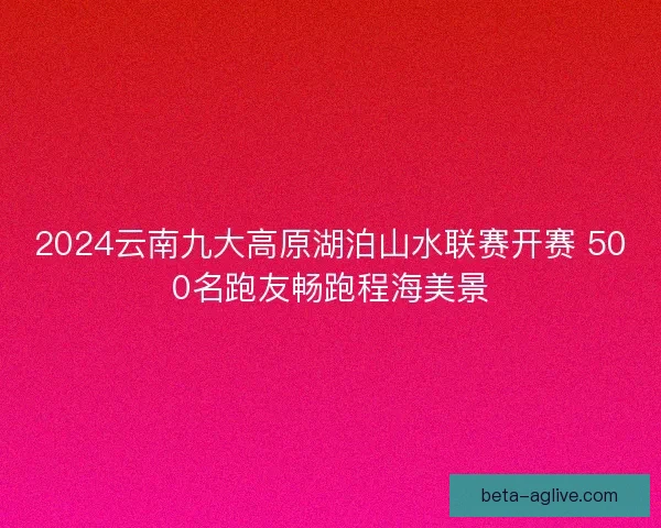 2024云南九大高原湖泊山水联赛开赛 500名跑友畅跑程海美景