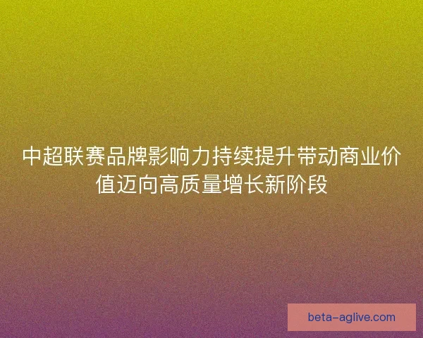 中超联赛品牌影响力持续提升带动商业价值迈向高质量增长新阶段