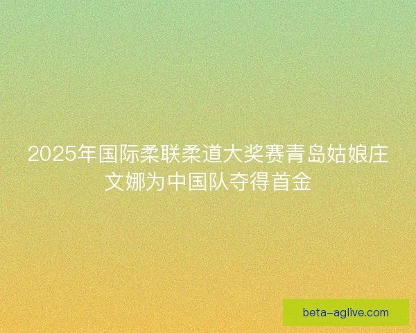 2025年国际柔联柔道大奖赛青岛姑娘庄文娜为中国队夺得首金