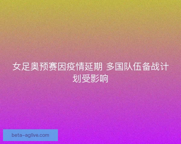 女足奥预赛因疫情延期 多国队伍备战计划受影响